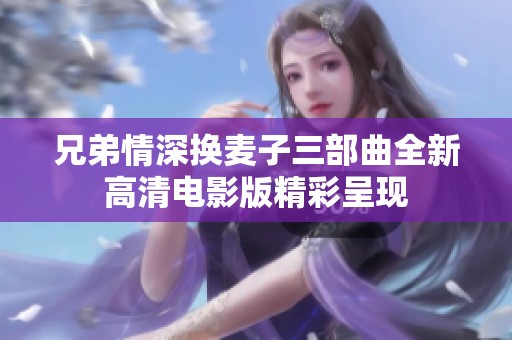 兄弟情深换麦子三部曲全新高清电影版精彩呈现