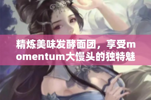 精炼美味发酵面团，享受momentum大馒头的独特魅力