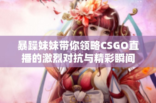 暴躁妹妹带你领略CSGO直播的激烈对抗与精彩瞬间