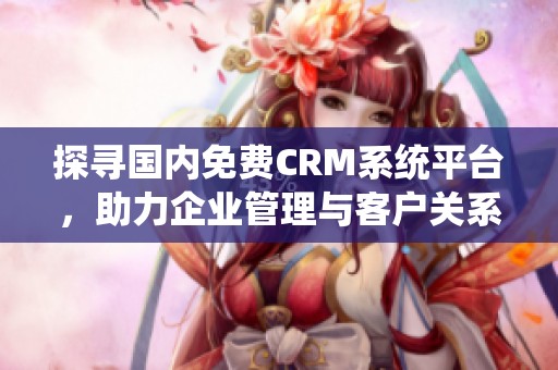 探寻国内免费CRM系统平台，助力企业管理与客户关系优化