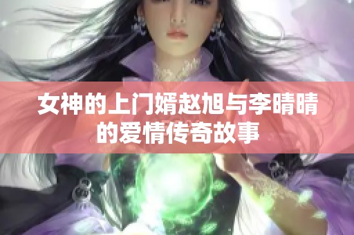 女神的上门婿赵旭与李晴晴的爱情传奇故事