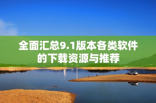 全面汇总9.1版本各类软件的下载资源与推荐