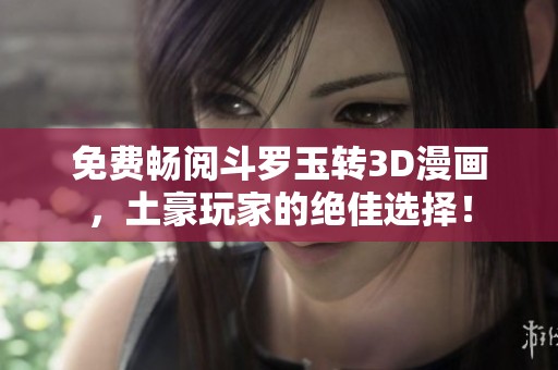 免费畅阅斗罗玉转3D漫画，土豪玩家的绝佳选择！