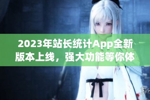 2023年站长统计App全新版本上线，强大功能等你体验