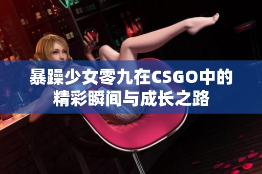 暴躁少女零九在CSGO中的精彩瞬间与成长之路