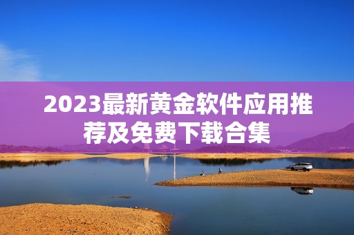 2023最新黄金软件应用推荐及免费下载合集