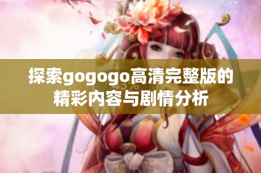 探索gogogo高清完整版的精彩内容与剧情分析