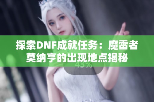 探索DNF成就任务：魔雷者莫纳亨的出现地点揭秘