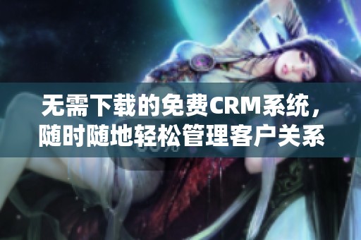 无需下载的免费CRM系统，随时随地轻松管理客户关系