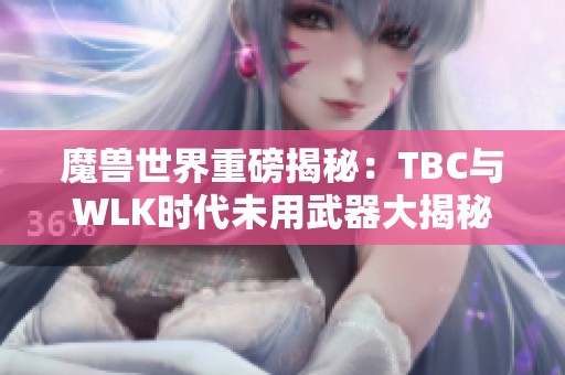 魔兽世界重磅揭秘：TBC与WLK时代未用武器大揭秘！