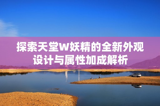 探索天堂W妖精的全新外观设计与属性加成解析