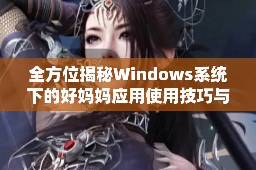 全方位揭秘Windows系统下的好妈妈应用使用技巧与心得分享