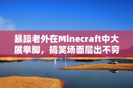 暴躁老外在Minecraft中大展拳脚，搞笑场面层出不穷