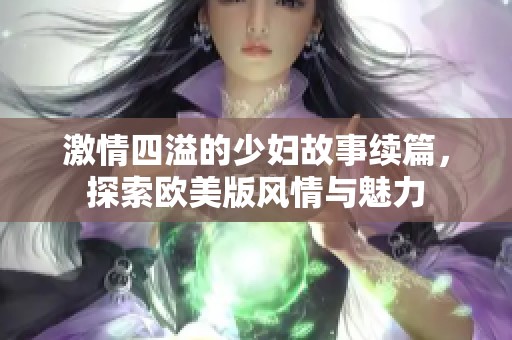 激情四溢的少妇故事续篇，探索欧美版风情与魅力