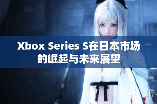 Xbox Series S在日本市场的崛起与未来展望