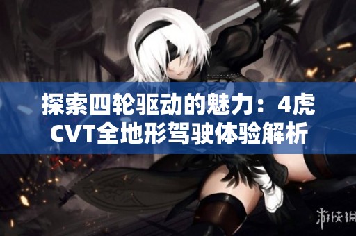 探索四轮驱动的魅力：4虎CVT全地形驾驶体验解析
