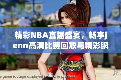 精彩NBA直播盛宴，畅享jenn高清比赛回放与精彩瞬间