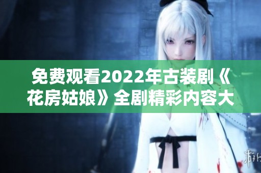 免费观看2022年古装剧《花房姑娘》全剧精彩内容大揭秘