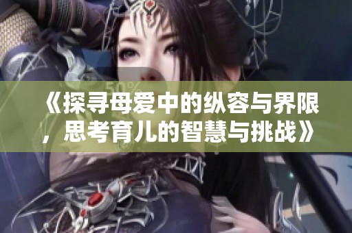 《探寻母爱中的纵容与界限，思考育儿的智慧与挑战》