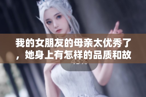 我的女朋友的母亲太优秀了，她身上有怎样的品质和故事