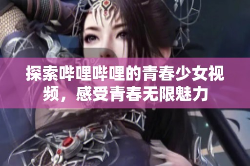 探索哔哩哔哩的青春少女视频，感受青春无限魅力