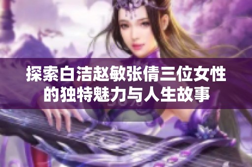 探索白洁赵敏张倩三位女性的独特魅力与人生故事