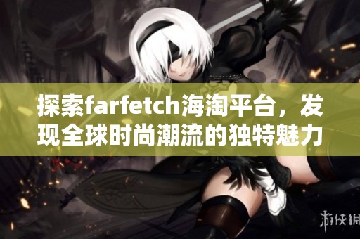 探索farfetch海淘平台，发现全球时尚潮流的独特魅力