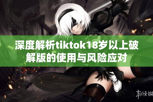 深度解析tiktok18岁以上破解版的使用与风险应对