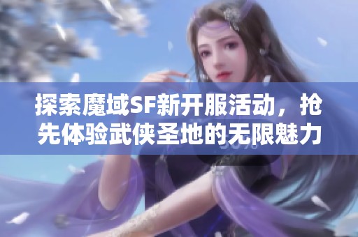 探索魔域SF新开服活动，抢先体验武侠圣地的无限魅力