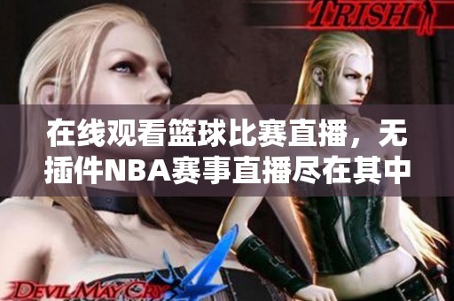 在线观看篮球比赛直播，无插件NBA赛事直播尽在其中