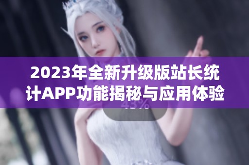 2023年全新升级版站长统计APP功能揭秘与应用体验分享