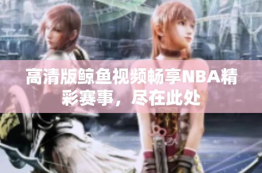 高清版鲸鱼视频畅享NBA精彩赛事，尽在此处