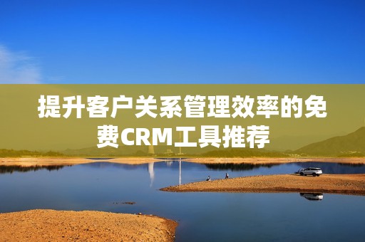 提升客户关系管理效率的免费CRM工具推荐