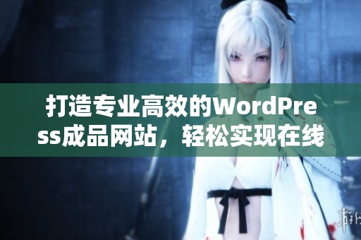 打造专业高效的WordPress成品网站，轻松实现在线创意梦想