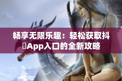 畅享无限乐趣：轻松获取抖抈App入口的全新攻略