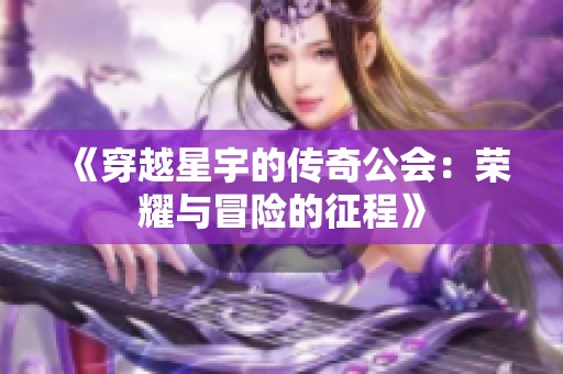 《穿越星宇的传奇公会：荣耀与冒险的征程》