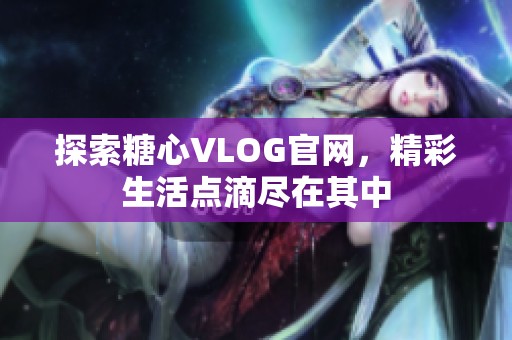 探索糖心VLOG官网，精彩生活点滴尽在其中