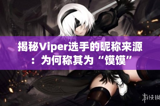 揭秘Viper选手的昵称来源：为何称其为“馍馍”