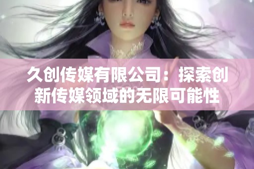 久创传媒有限公司：探索创新传媒领域的无限可能性