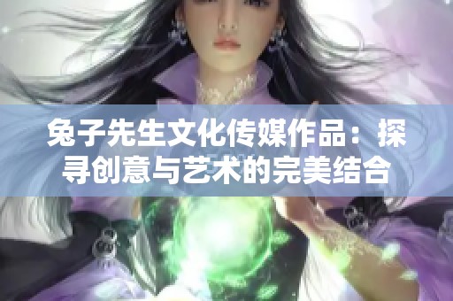 兔子先生文化传媒作品：探寻创意与艺术的完美结合