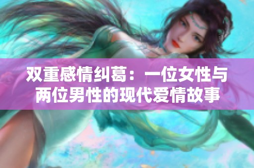 双重感情纠葛：一位女性与两位男性的现代爱情故事