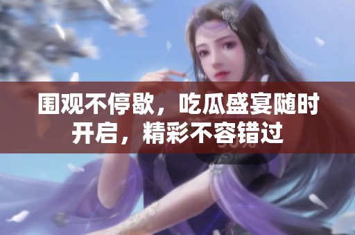围观不停歇，吃瓜盛宴随时开启，精彩不容错过