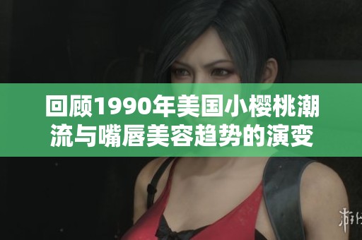回顾1990年美国小樱桃潮流与嘴唇美容趋势的演变