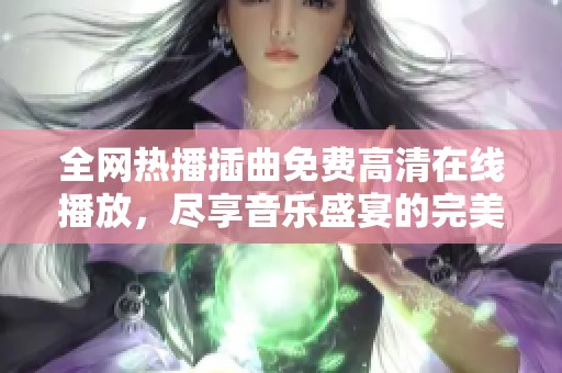 全网热播插曲免费高清在线播放，尽享音乐盛宴的完美体验