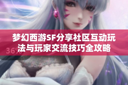 梦幻西游SF分享社区互动玩法与玩家交流技巧全攻略