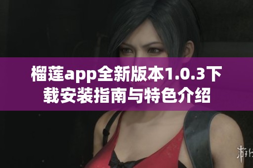 榴莲app全新版本1.0.3下载安装指南与特色介绍