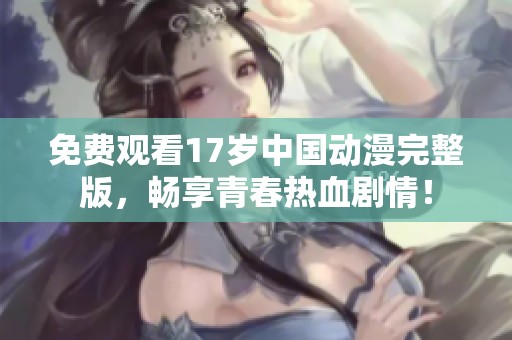 免费观看17岁中国动漫完整版，畅享青春热血剧情！