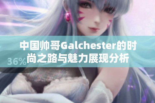 中国帅哥Galchester的时尚之路与魅力展现分析