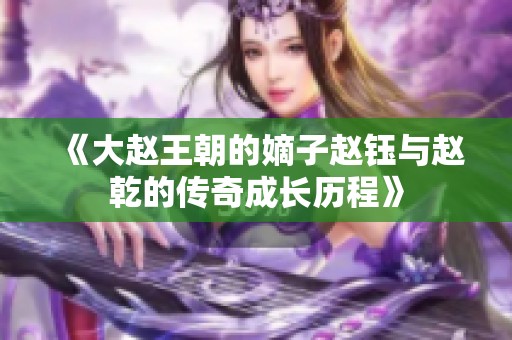 《大赵王朝的嫡子赵钰与赵乾的传奇成长历程》