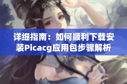 详细指南：如何顺利下载安装Picacg应用包步骤解析